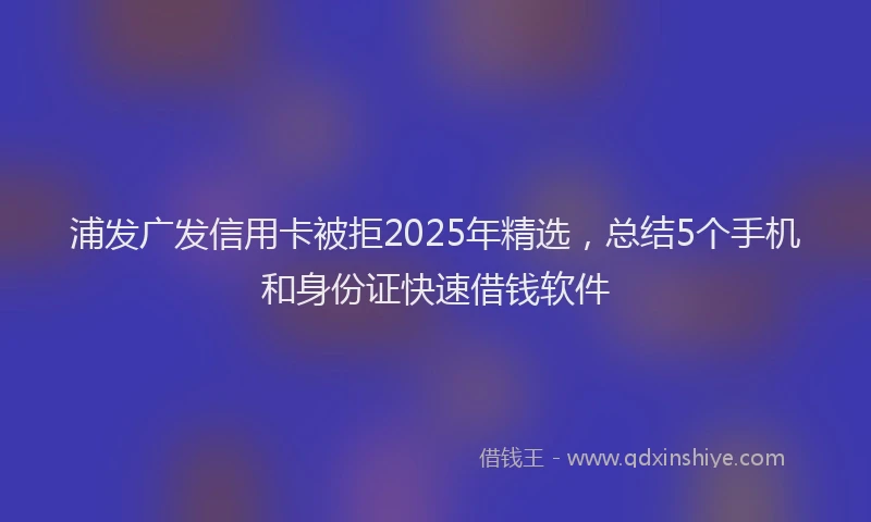 浦发广发信用卡被拒2025年精选，总结5个手机和身份证快速借钱软件