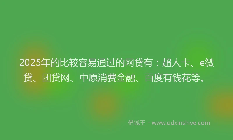 2025年的比较容易通过的网贷有：超人卡、e微贷、团贷网、中原消费金融、百度有钱花等。