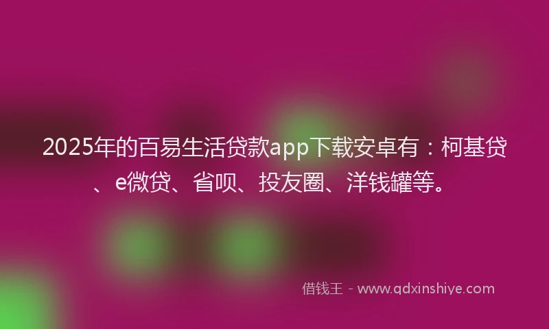 2025年的百易生活贷款app下载安卓有：柯基贷、e微贷、省呗、投友圈、洋钱罐等。
