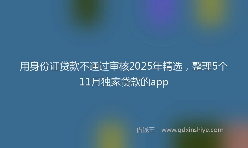 用身份证贷款不通过审核2025年精选，整理5个11月独家贷款的app