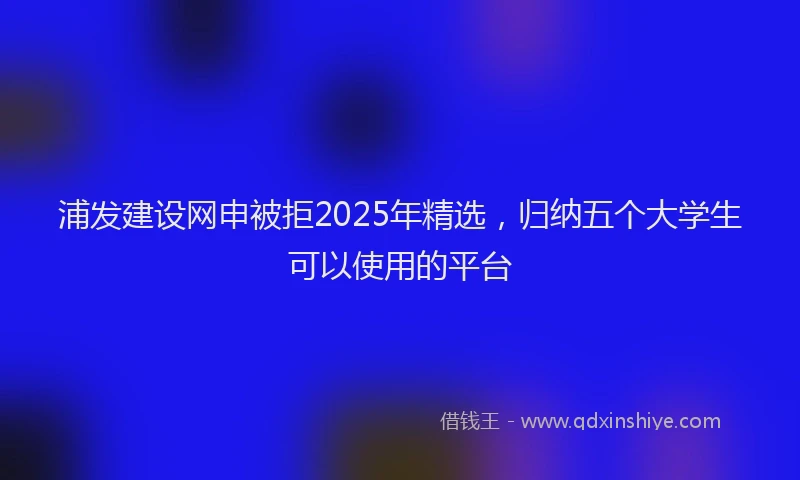 浦发建设网申被拒2025年精选，归纳五个大学生可以使用的平台