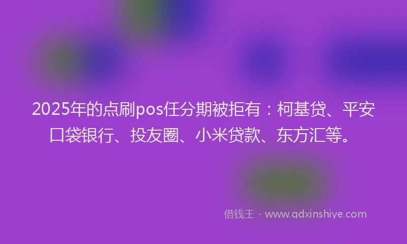 2025年的点刷pos任分期被拒有：柯基贷、平安口袋银行、投友圈、小米贷款、东方汇等。