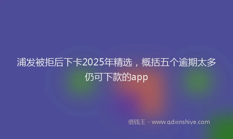 浦发被拒后下卡2025年精选，概括五个逾期太多仍可下款的app