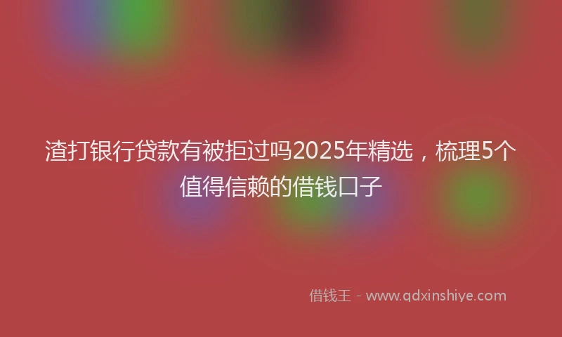 渣打银行贷款有被拒过吗2025年精选，梳理5个值得信赖的借钱口子