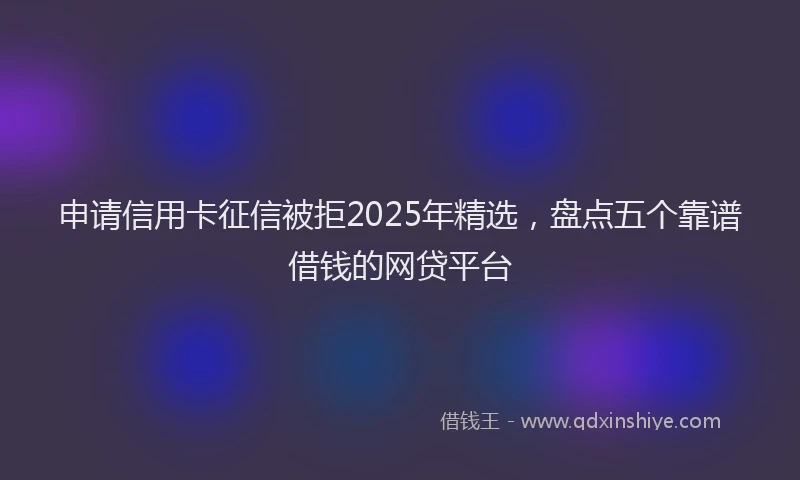 申请信用卡征信被拒2025年精选，盘点五个靠谱借钱的网贷平台