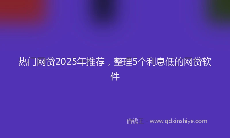 热门网贷2025年推荐，整理5个利息低的网贷软件