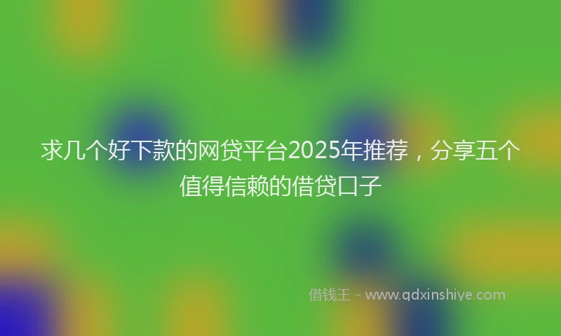 求几个好下款的网贷平台2025年推荐，分享五个值得信赖的借贷口子