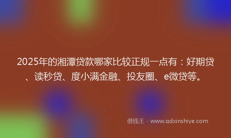 2025年的湘潭贷款哪家比较正规一点有：好期贷、读秒贷、度小满金融、投友圈、e微贷等。