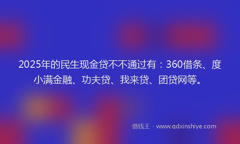 2025年的民生现金贷不不通过有：360借条、度小满金融、功夫贷、我来贷、团贷网等。