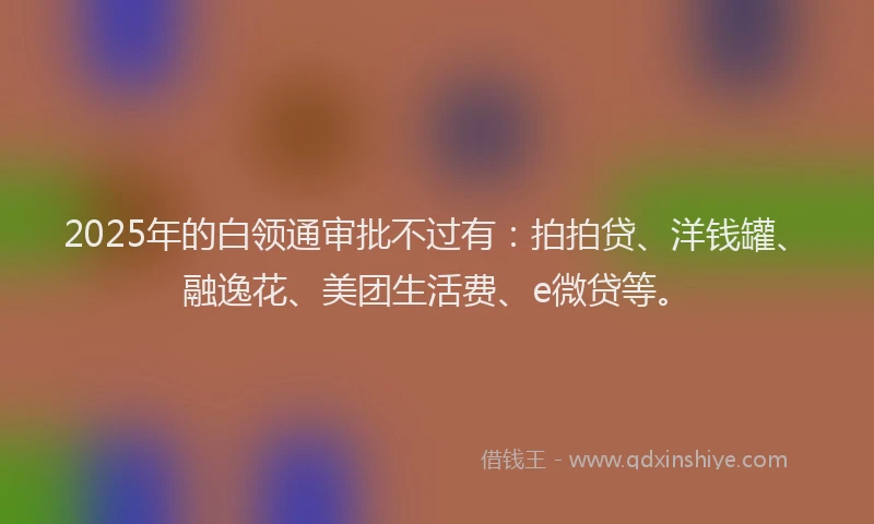 2025年的白领通审批不过有：拍拍贷、洋钱罐、融逸花、美团生活费、e微贷等。