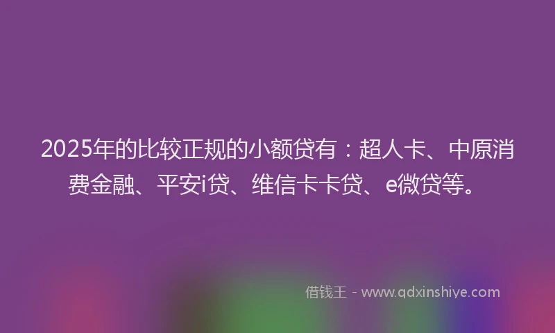 2025年的比较正规的小额贷有：超人卡、中原消费金融、平安i贷、维信卡卡贷、e微贷等。