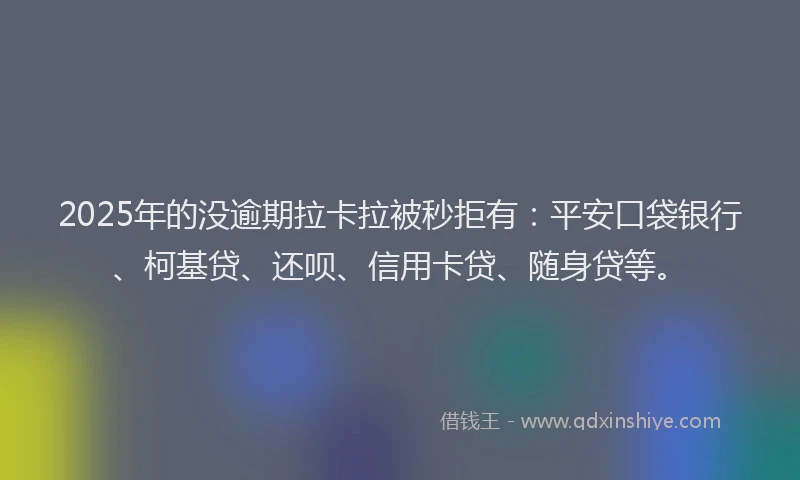 2025年的没逾期拉卡拉被秒拒有：平安口袋银行、柯基贷、还呗、信用卡贷、随身贷等。