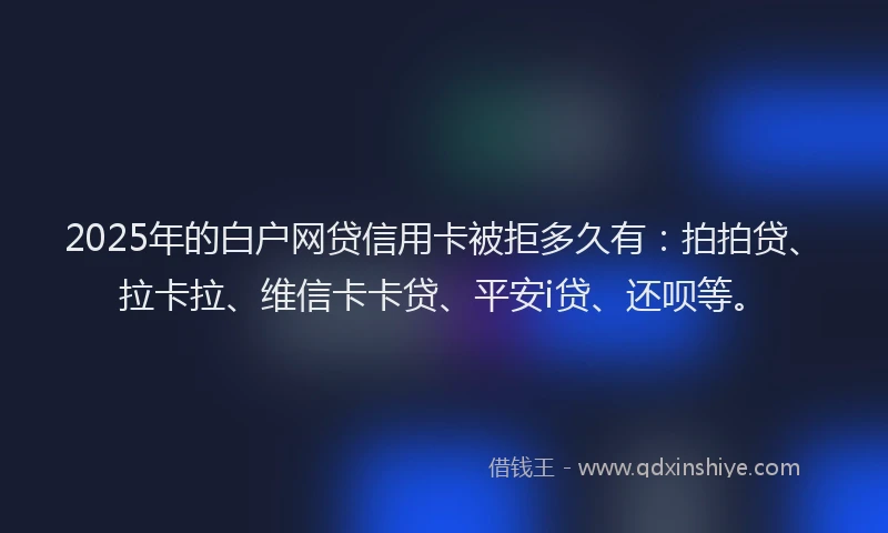 2025年的白户网贷信用卡被拒多久有：拍拍贷、拉卡拉、维信卡卡贷、平安i贷、还呗等。