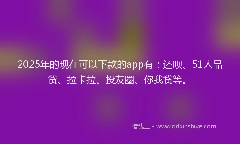2025年的现在可以下款的app有：还呗、51人品贷、拉卡拉、投友圈、你我贷等。