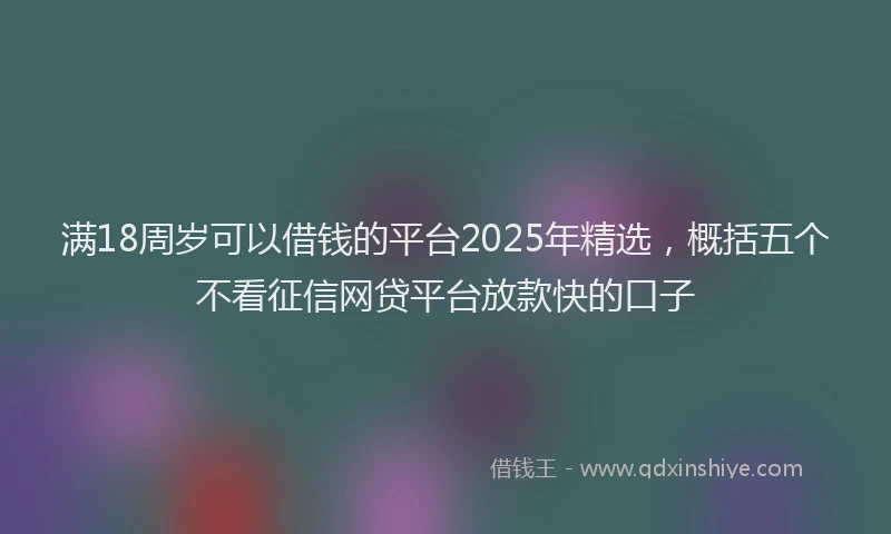 满18周岁可以借钱的平台2025年精选，概括五个不看征信网贷平台放款快的口子
