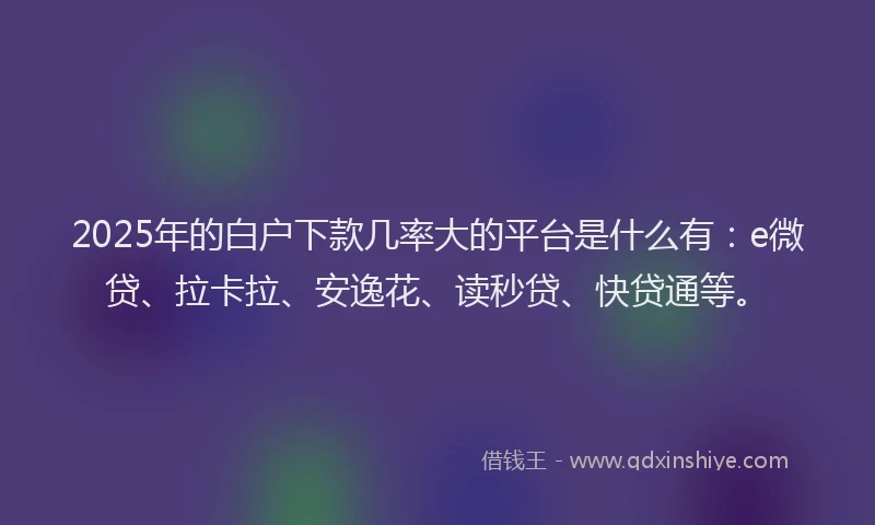 2025年的白户下款几率大的平台是什么有：e微贷、拉卡拉、安逸花、读秒贷、快贷通等。