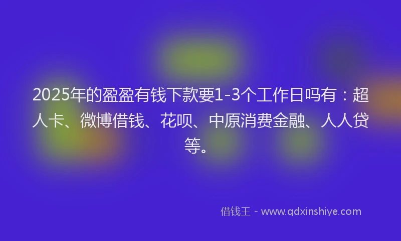 2025年的盈盈有钱下款要1-3个工作日吗有：超人卡、微博借钱、花呗、中原消费金融、人人贷等。