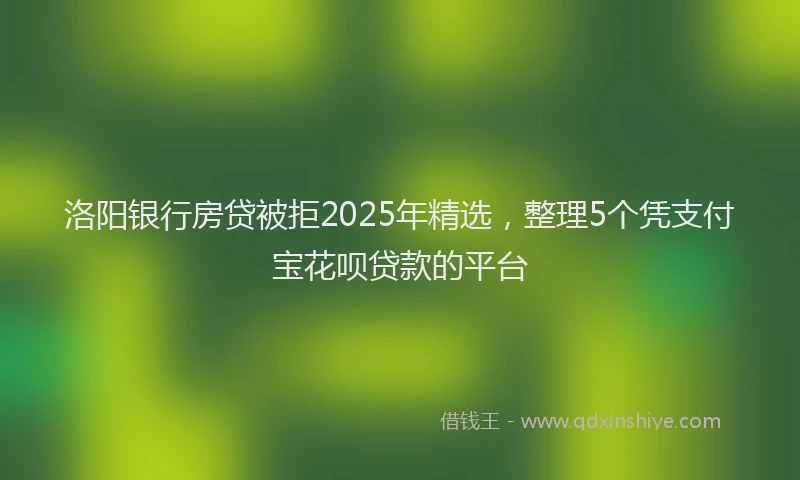 洛阳银行房贷被拒2025年精选，整理5个凭支付宝花呗贷款的平台