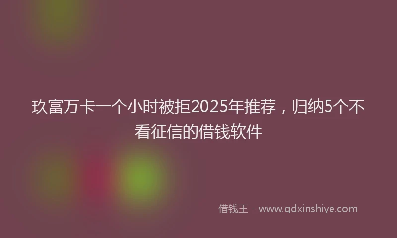 玖富万卡一个小时被拒2025年推荐，归纳5个不看征信的借钱软件