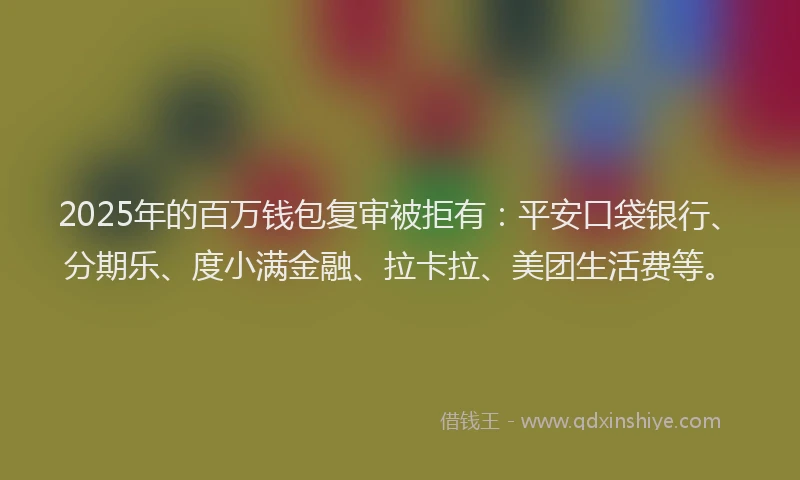 2025年的百万钱包复审被拒有：平安口袋银行、分期乐、度小满金融、拉卡拉、美团生活费等。