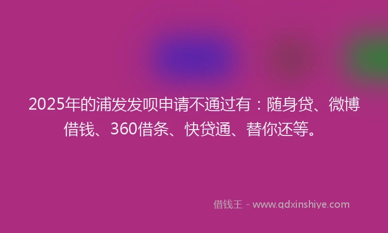 2025年的浦发发呗申请不通过有：随身贷、微博借钱、360借条、快贷通、替你还等。