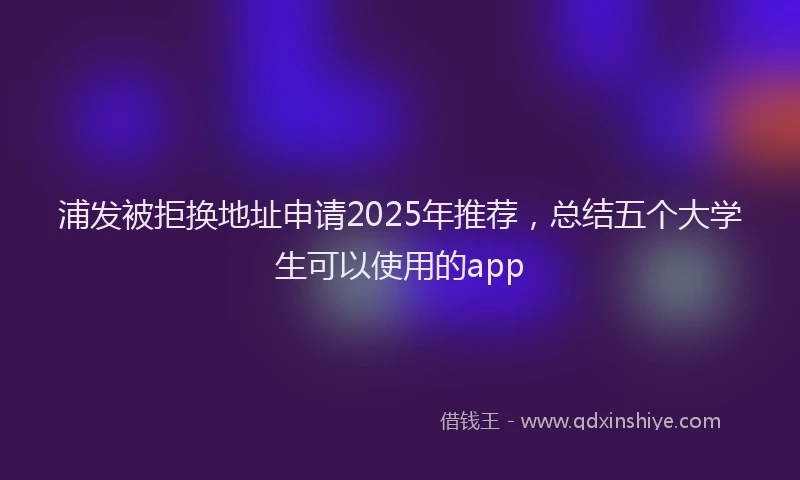 浦发被拒换地址申请2025年推荐，总结五个大学生可以使用的app