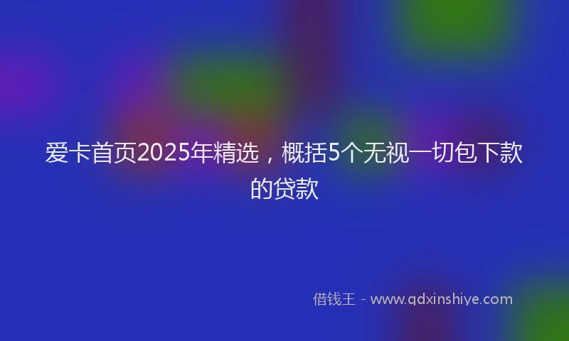 爱卡首页2025年精选，概括5个无视一切包下款的贷款