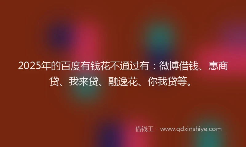2025年的百度有钱花不通过有：微博借钱、惠商贷、我来贷、融逸花、你我贷等。
