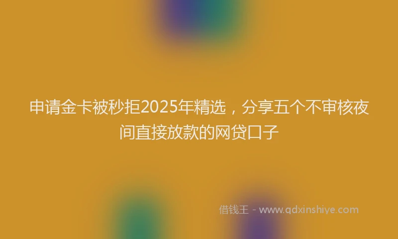 申请金卡被秒拒2025年精选，分享五个不审核夜间直接放款的网贷口子