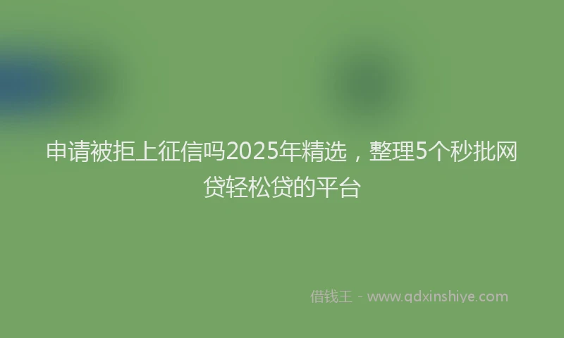申请被拒上征信吗2025年精选，整理5个秒批网贷轻松贷的平台