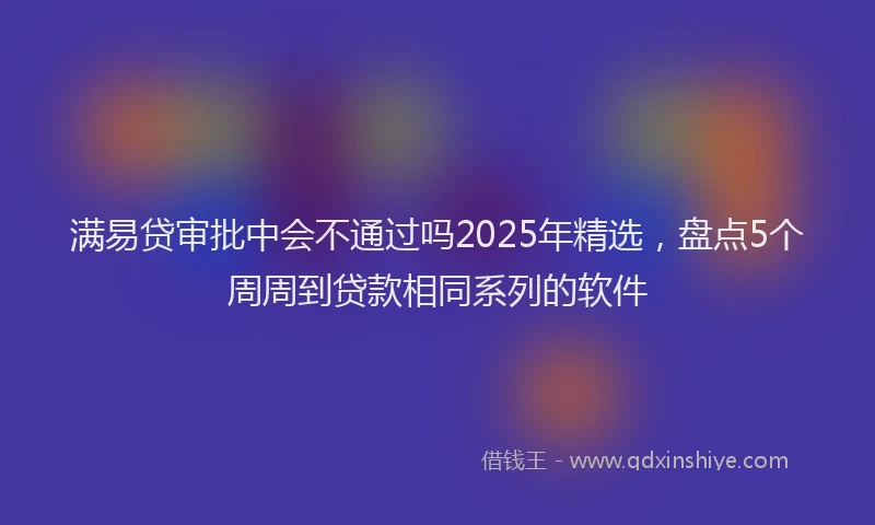 满易贷审批中会不通过吗2025年精选，盘点5个周周到贷款相同系列的软件