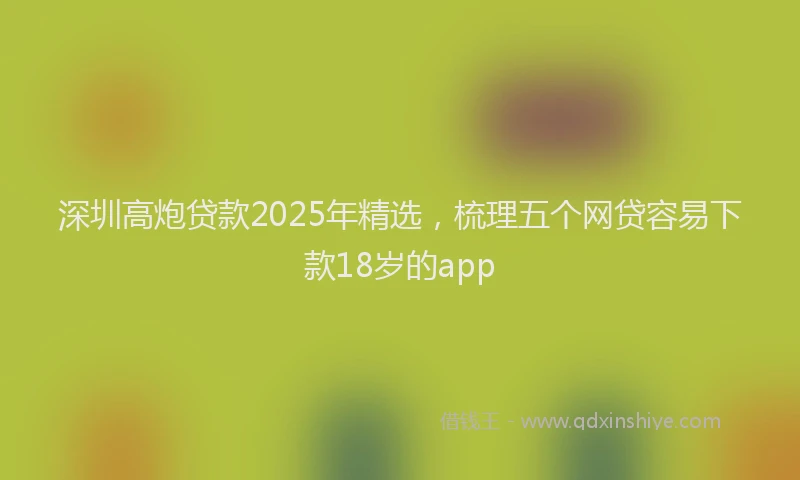 深圳高炮贷款2025年精选，梳理五个网贷容易下款18岁的app