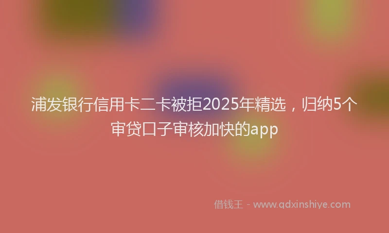 浦发银行信用卡二卡被拒2025年精选，归纳5个审贷口子审核加快的app