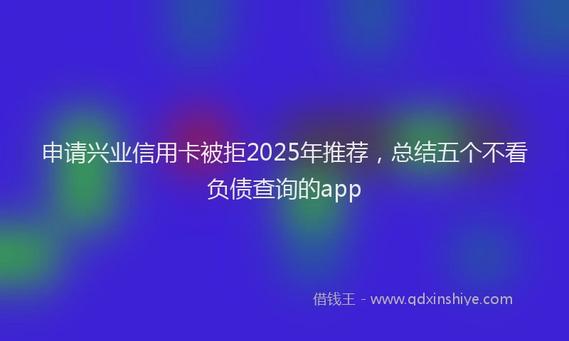 申请兴业信用卡被拒2025年推荐，总结五个不看负债查询的app
