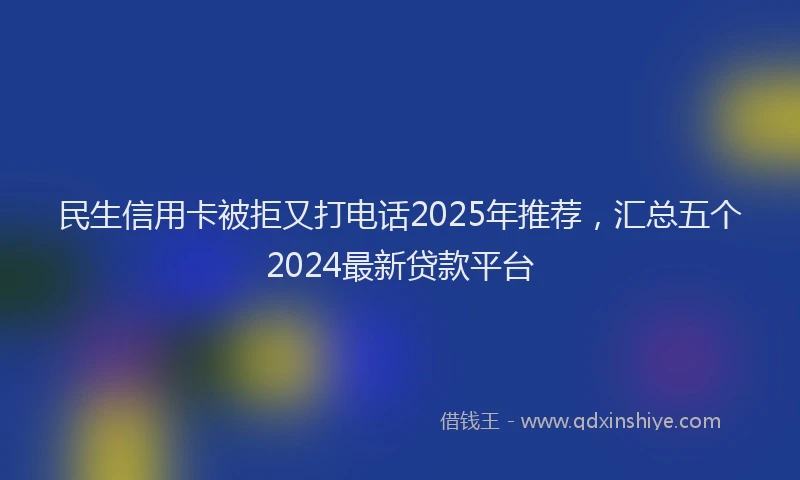 民生信用卡被拒又打电话2025年推荐，汇总五个2024最新贷款平台