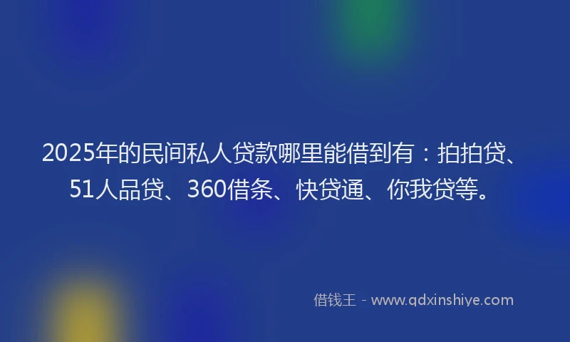 2025年的民间私人贷款哪里能借到有：拍拍贷、51人品贷、360借条、快贷通、你我贷等。