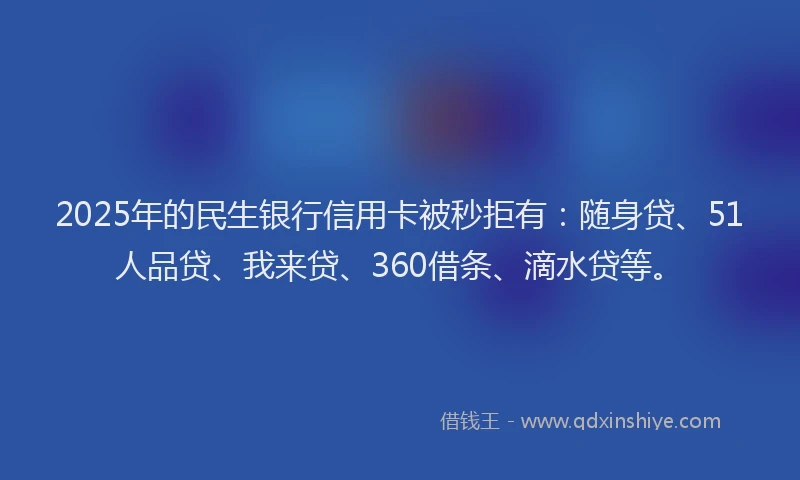 2025年的民生银行信用卡被秒拒有：随身贷、51人品贷、我来贷、360借条、滴水贷等。