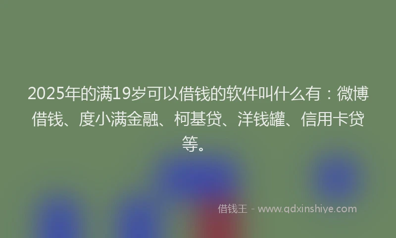 2025年的满19岁可以借钱的软件叫什么有：微博借钱、度小满金融、柯基贷、洋钱罐、信用卡贷等。