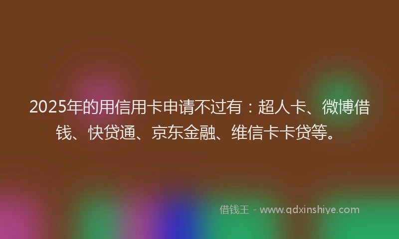 2025年的用信用卡申请不过有：超人卡、微博借钱、快贷通、京东金融、维信卡卡贷等。