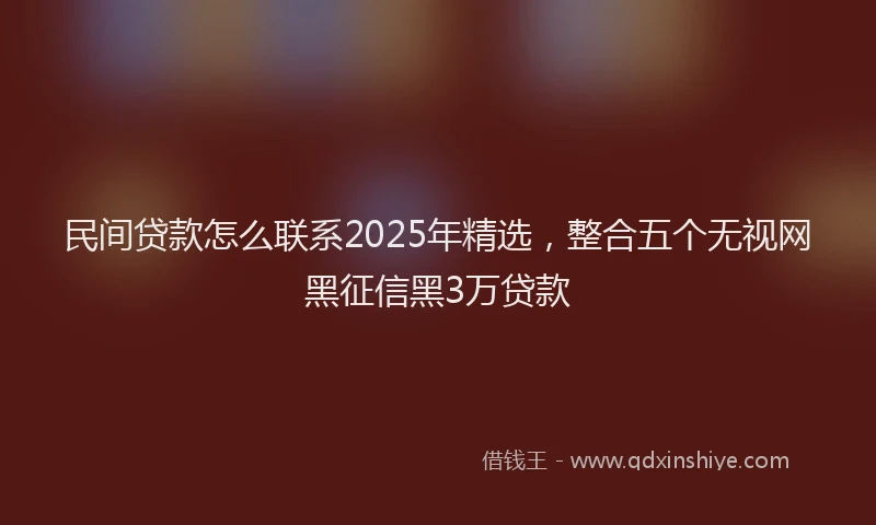 民间贷款怎么联系2025年精选，整合五个无视网黑征信黑3万贷款