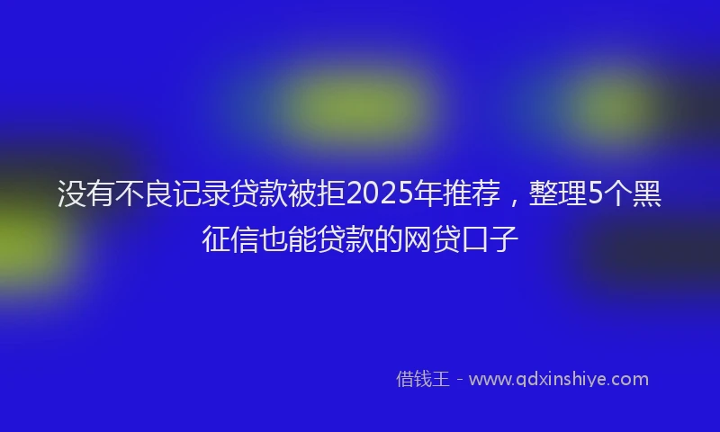 没有不良记录贷款被拒2025年推荐，整理5个黑征信也能贷款的网贷口子