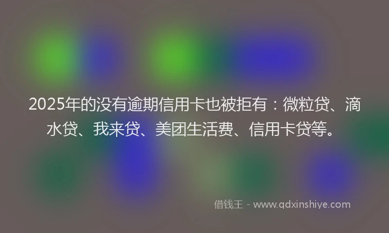2025年的没有逾期信用卡也被拒有：微粒贷、滴水贷、我来贷、美团生活费、信用卡贷等。