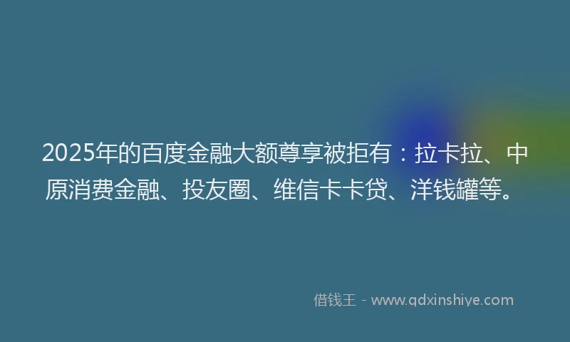 2025年的百度金融大额尊享被拒有：拉卡拉、中原消费金融、投友圈、维信卡卡贷、洋钱罐等。