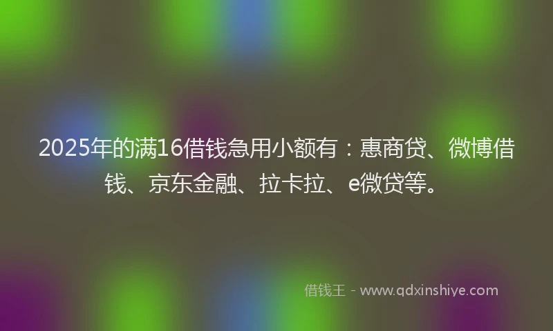 2025年的满16借钱急用小额有：惠商贷、微博借钱、京东金融、拉卡拉、e微贷等。