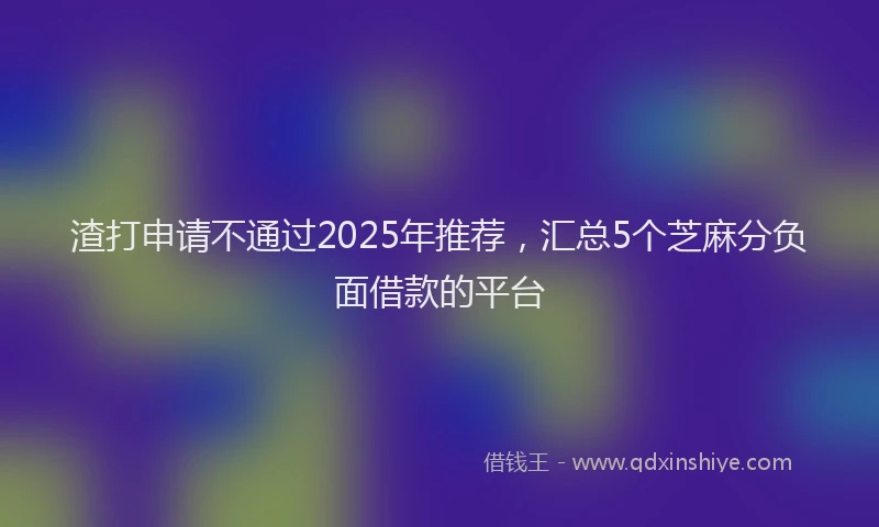 渣打申请不通过2025年推荐，汇总5个芝麻分负面借款的平台