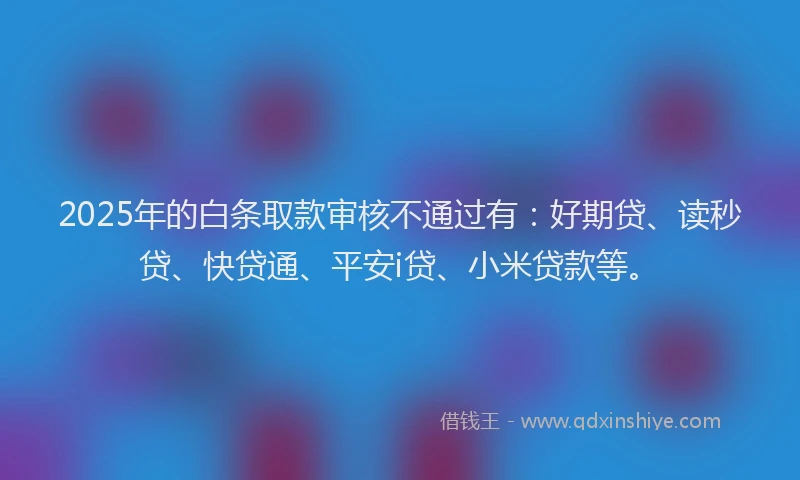 2025年的白条取款审核不通过有：好期贷、读秒贷、快贷通、平安i贷、小米贷款等。