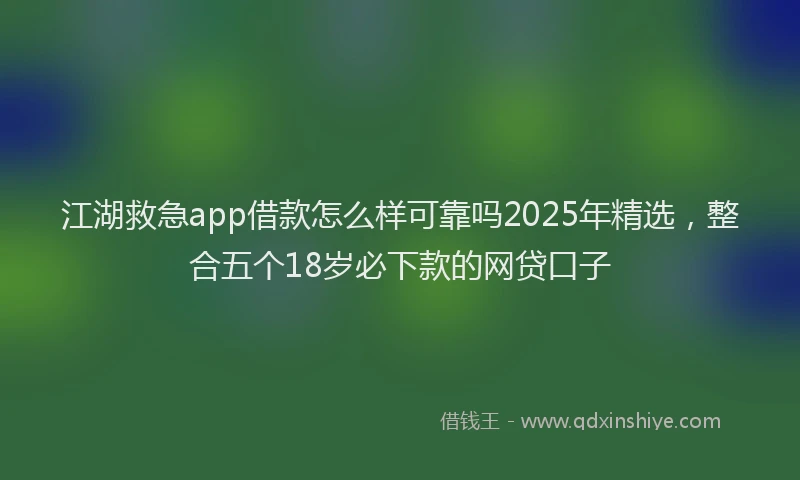 江湖救急app借款怎么样可靠吗2025年精选，整合五个18岁必下款的网贷口子
