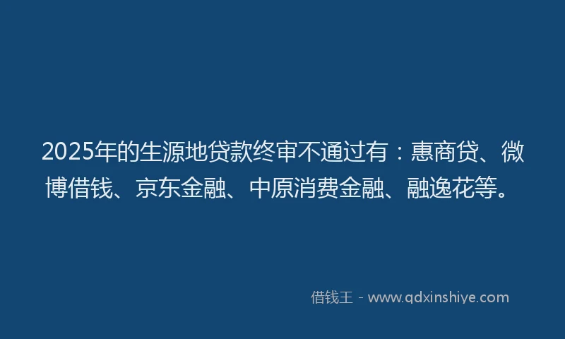 2025年的生源地贷款终审不通过有：惠商贷、微博借钱、京东金融、中原消费金融、融逸花等。