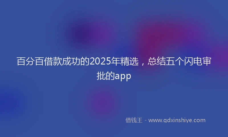 百分百借款成功的2025年精选，总结五个闪电审批的app