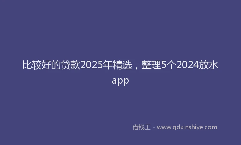 比较好的贷款2025年精选，整理5个2024放水app